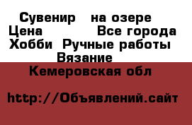 Сувенир “ на озере“ › Цена ­ 1 250 - Все города Хобби. Ручные работы » Вязание   . Кемеровская обл.